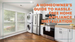 A Homeowner’s Guide to Hassle-Free Home Appliance Installation