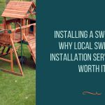 Installing a Swing Set? Why Local Swing Set Installation Services Are Worth It